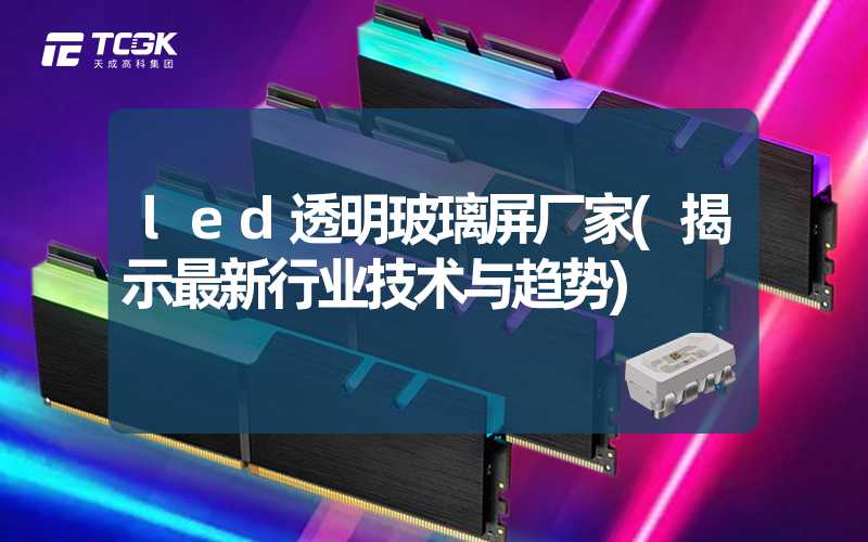 led透明玻璃屏厂家(揭示最新行业技术与趋势)