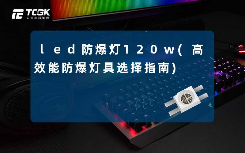 led防爆灯120w(高效能防爆灯具选择指南)