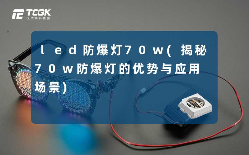 led防爆灯70w(揭秘70w防爆灯的优势与应用场景)