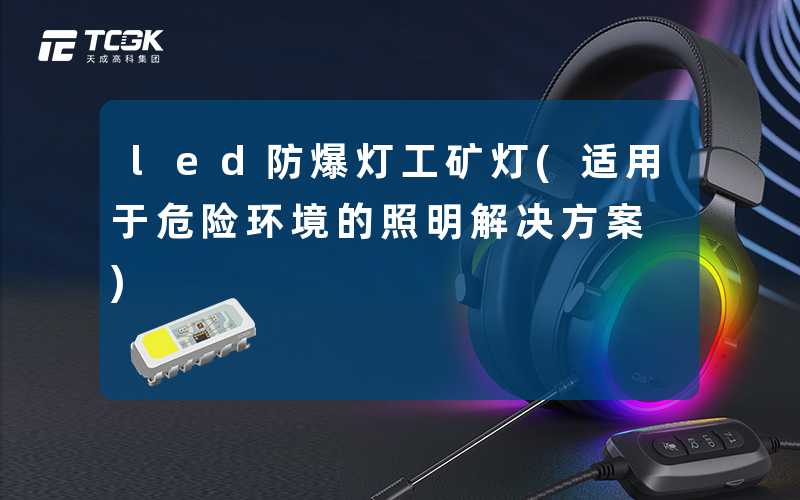 led防爆灯工矿灯(适用于危险环境的照明解决方案)