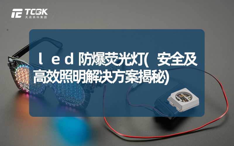 led防爆荧光灯(安全及高效照明解决方案揭秘)