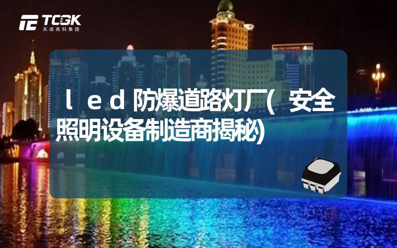 led防爆道路灯厂(安全照明设备制造商揭秘)