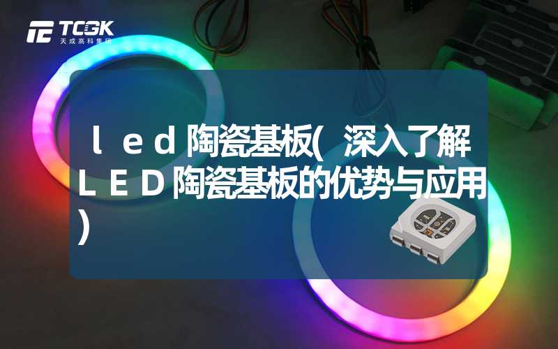 led陶瓷基板(深入了解LED陶瓷基板的优势与应用)