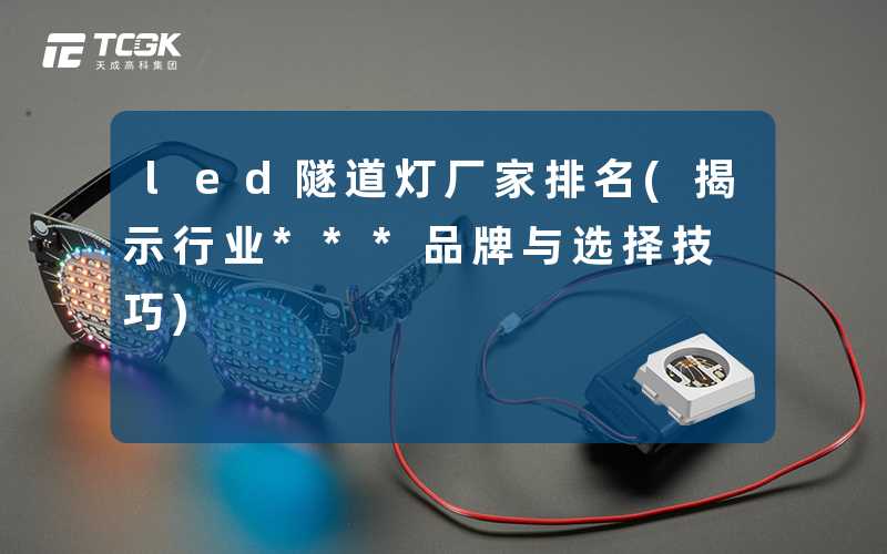 led隧道灯厂家排名(揭示行业***品牌与选择技巧)