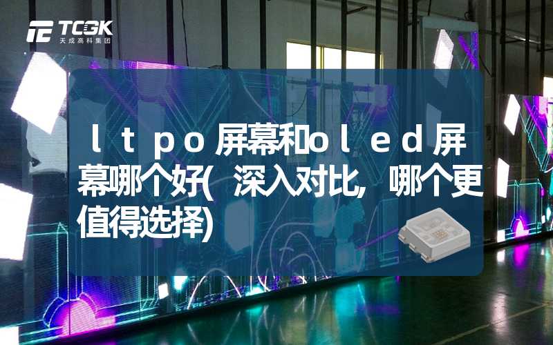 ltpo屏幕和oled屏幕哪个好(深入对比,哪个更值得选择)