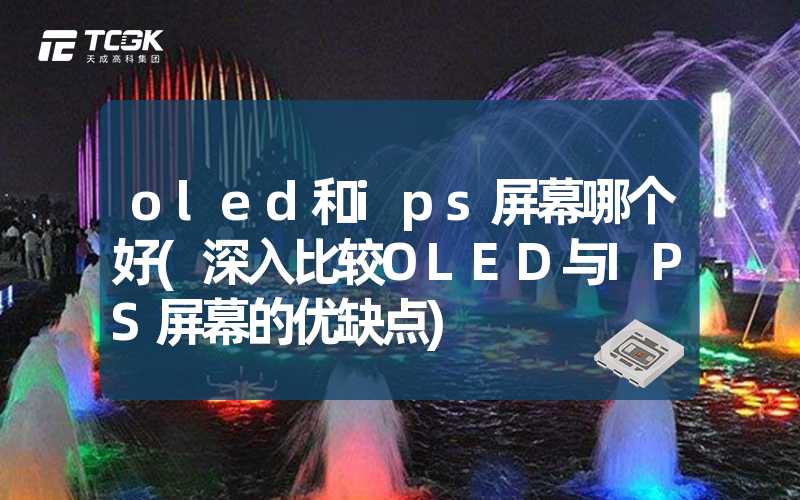 oled和ips屏幕哪个好(深入比较OLED与IPS屏幕的优缺点)