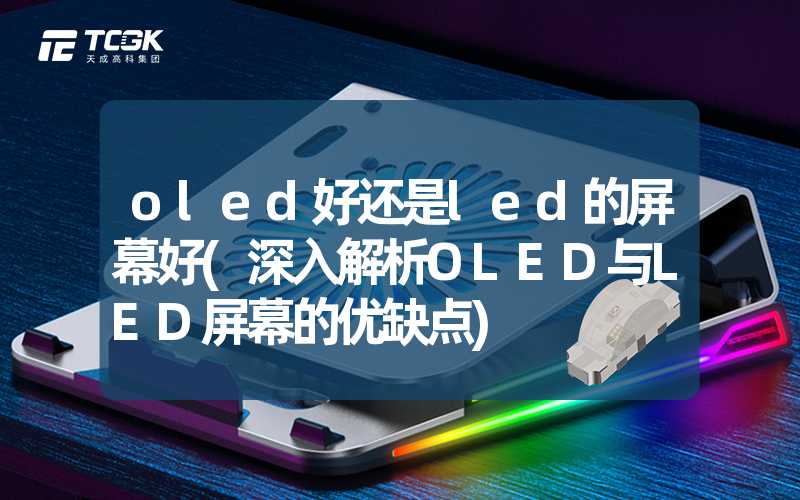 oled好还是led的屏幕好(深入解析OLED与LED屏幕的优缺点)