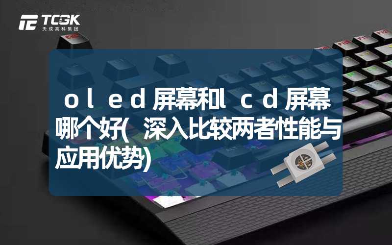 oled屏幕和lcd屏幕哪个好(深入比较两者性能与应用优势)