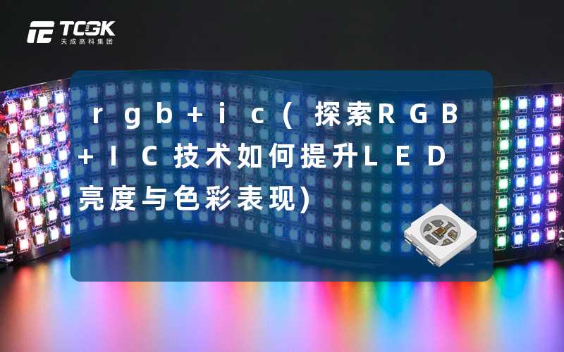 rgb+ic(探索RGB+IC技术如何提升LED亮度与色彩表现)