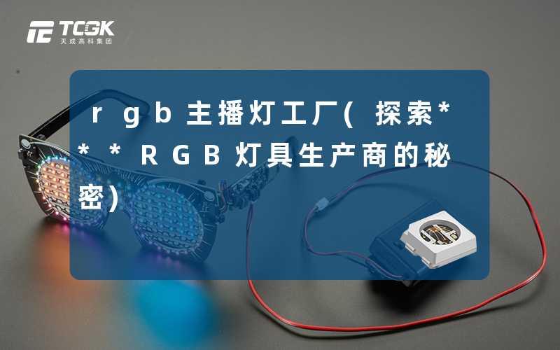 rgb主播灯工厂(探索***RGB灯具生产商的秘密)