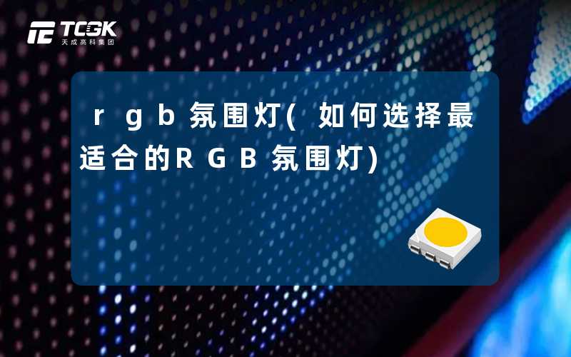 rgb氛围灯(如何选择最适合的RGB氛围灯)