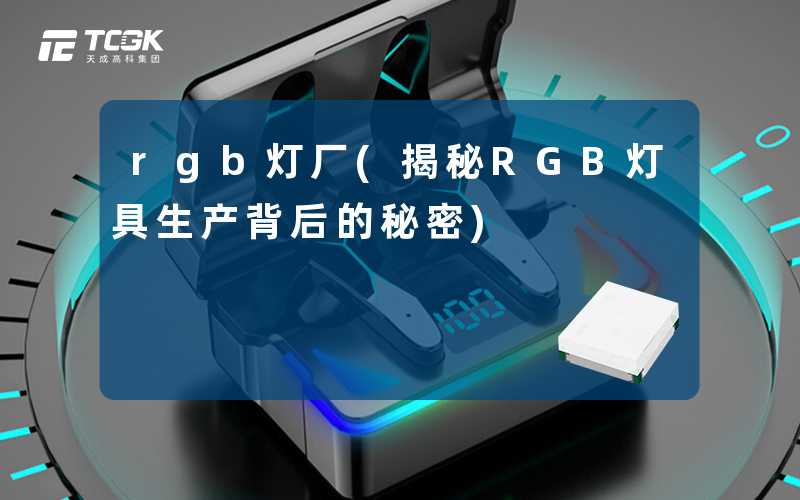 rgb灯厂(揭秘RGB灯具生产背后的秘密)