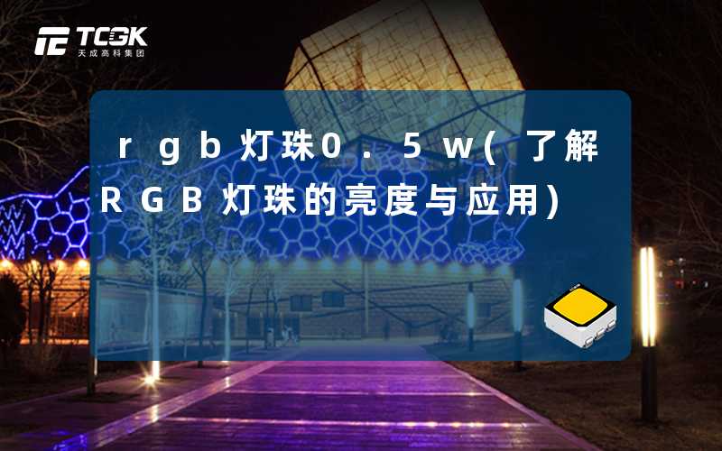 rgb灯珠0.5w(了解RGB灯珠的亮度与应用)