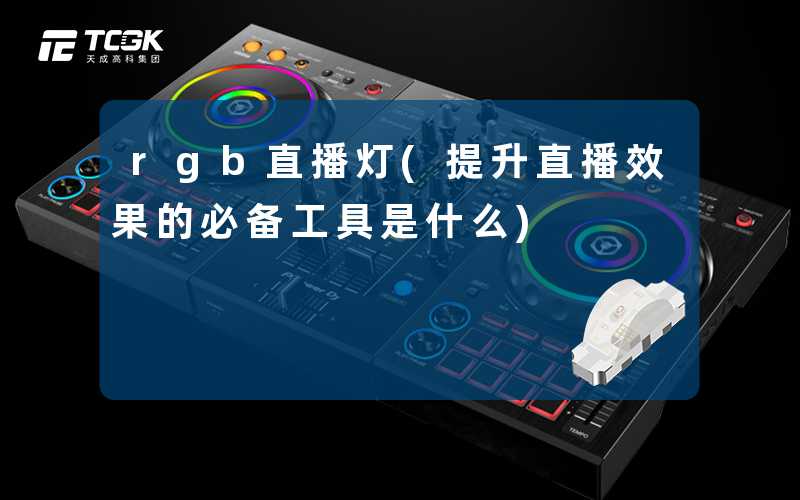 rgb直播灯(提升直播效果的必备工具是什么)