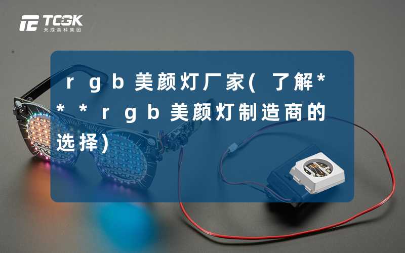 rgb美颜灯厂家(了解***rgb美颜灯制造商的选择)