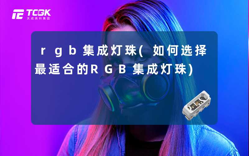 rgb集成灯珠(如何选择最适合的RGB集成灯珠)