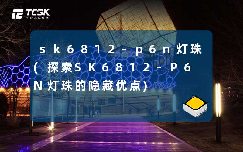 sk6812-p6n灯珠(探索SK6812-P6N灯珠的隐藏优点)