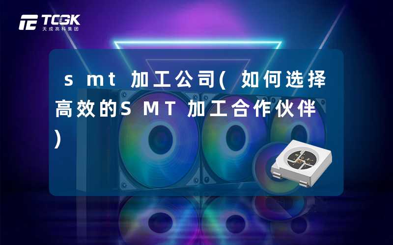 smt加工公司(如何选择高效的SMT加工合作伙伴)