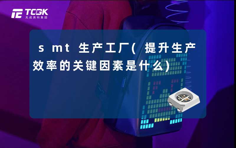 smt生产工厂(提升生产效率的关键因素是什么)