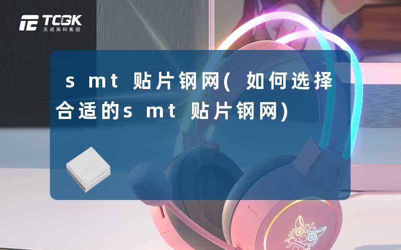 smt贴片钢网(如何选择合适的smt贴片钢网)