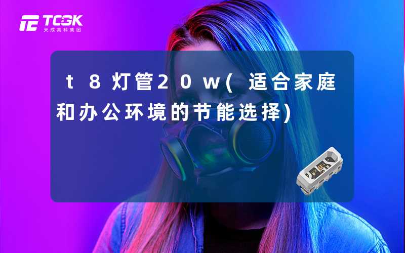 t8灯管20w(适合家庭和办公环境的节能选择)