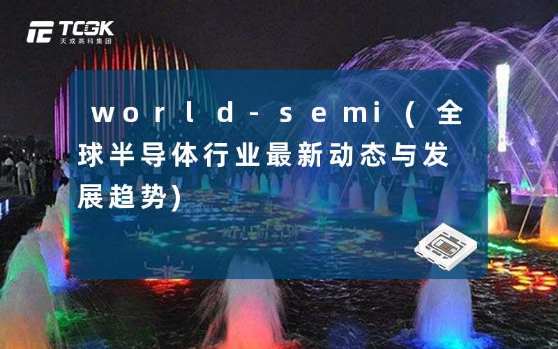 world-semi(全球半导体行业最新动态与发展趋势)