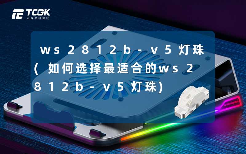 ws2812b-v5灯珠(如何选择最适合的ws2812b-v5灯珠)