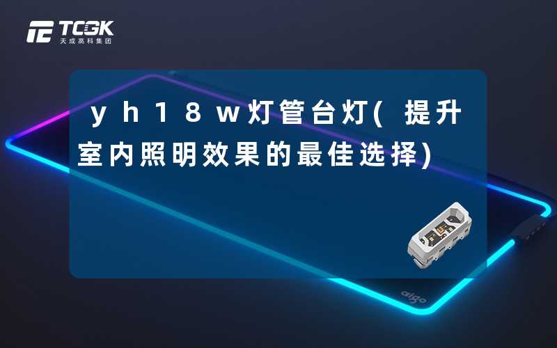 yh18w灯管台灯(提升室内照明效果的最佳选择)