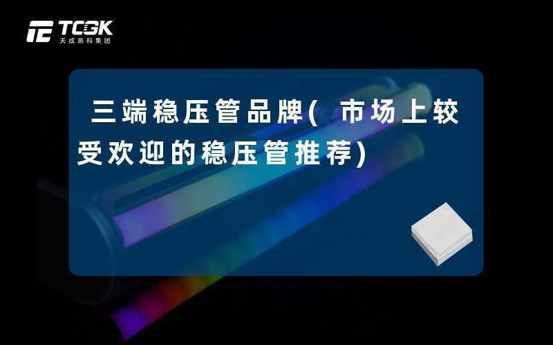 三端稳压管品牌(市场上较受欢迎的稳压管推荐)