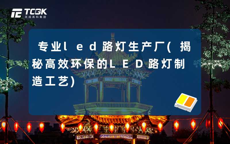 专业led路灯生产厂(揭秘高效环保的LED路灯制造工艺)