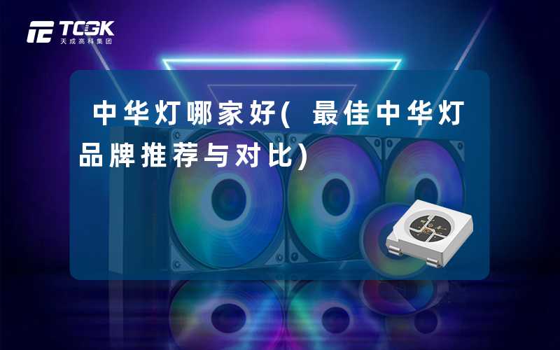 中华灯哪家好(最佳中华灯品牌推荐与对比)