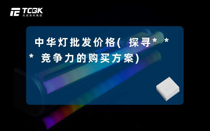 中华灯批发价格(探寻***竞争力的购买方案)