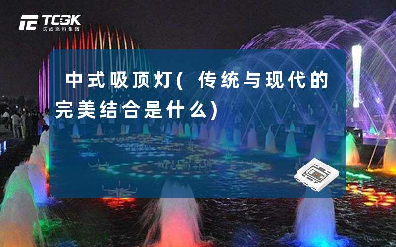 中式吸顶灯(传统与现代的完美结合是什么)