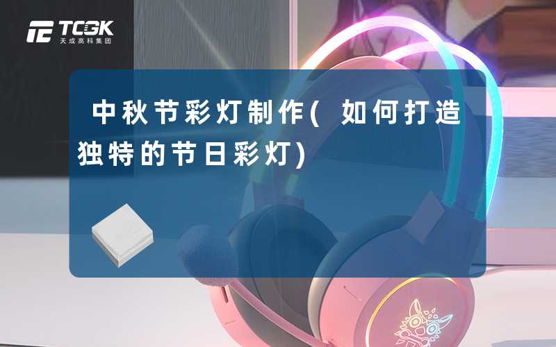 中秋节彩灯制作(如何打造独特的节日彩灯)