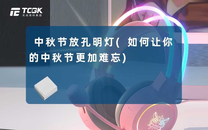 中秋节放孔明灯(如何让你的中秋节更加难忘)