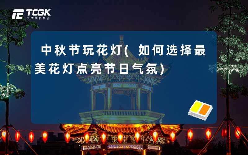 中秋节玩花灯(如何选择最美花灯点亮节日气氛)