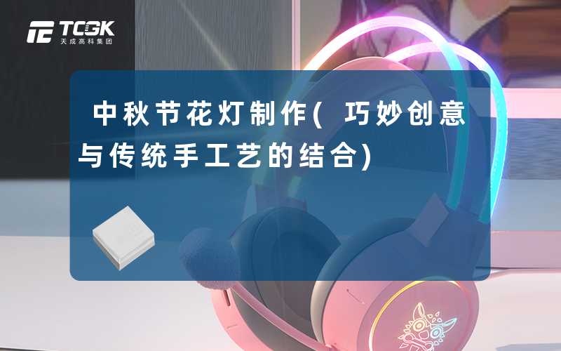 中秋节花灯制作(巧妙创意与传统手工艺的结合)