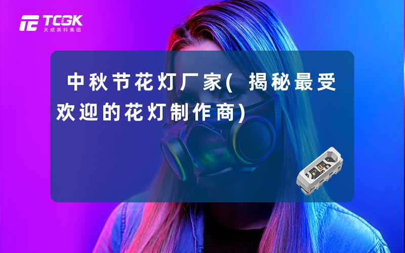 中秋节花灯厂家(揭秘最受欢迎的花灯制作商)