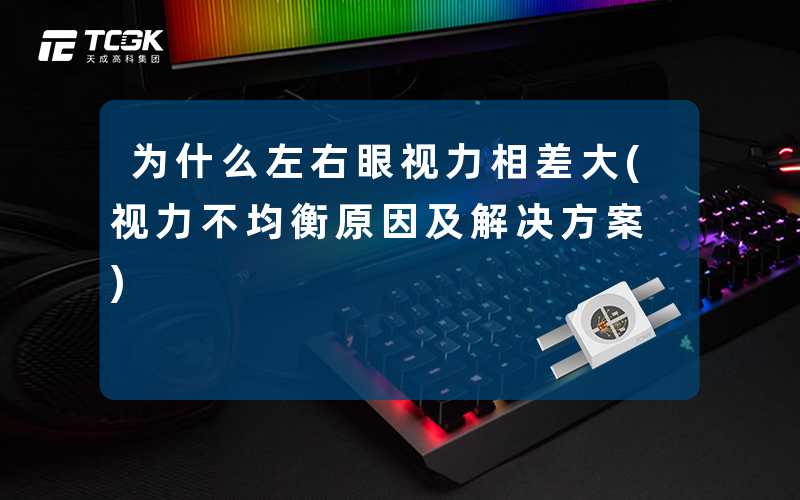 为什么左右眼视力相差大(视力不均衡原因及解决方案)