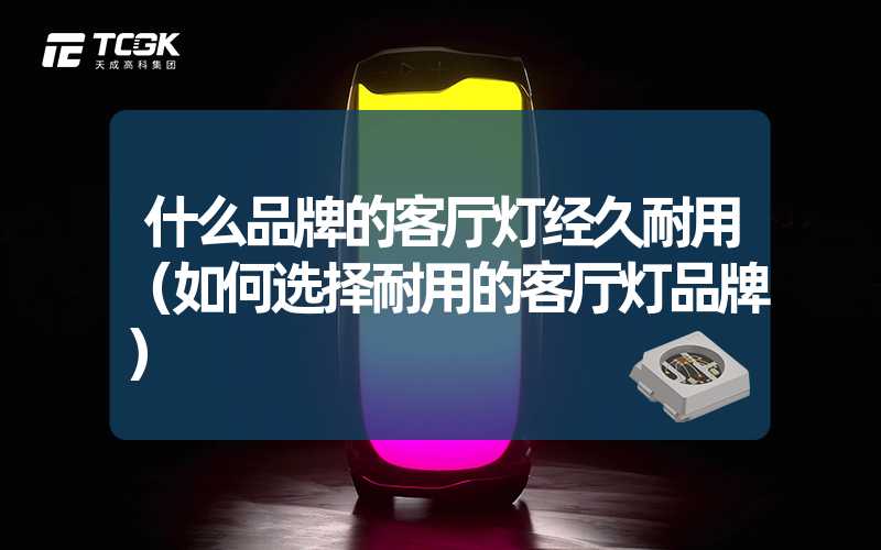 什么品牌的客厅灯经久耐用（如何选择耐用的客厅灯品牌）