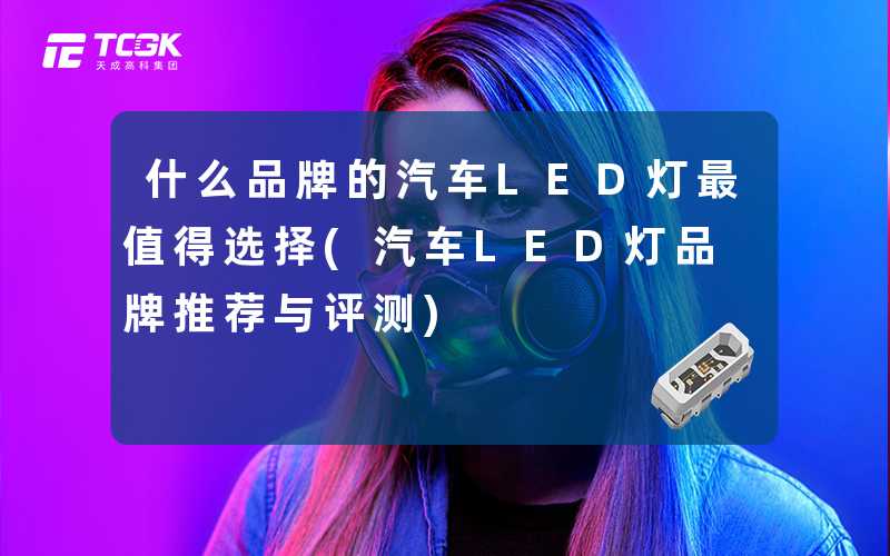 什么品牌的汽车LED灯最值得选择(汽车LED灯品牌推荐与评测)