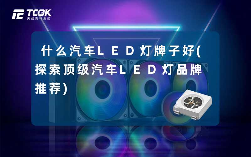 什么汽车LED灯牌子好(探索顶级汽车LED灯品牌推荐)