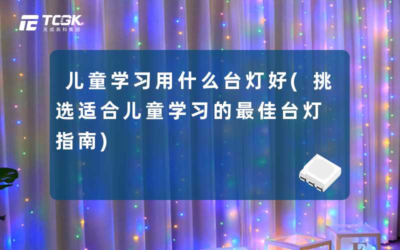 儿童学习用什么台灯好(挑选适合儿童学习的最佳台灯指南)