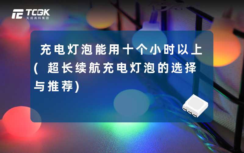 充电灯泡能用十个小时以上(超长续航充电灯泡的选择与推荐)