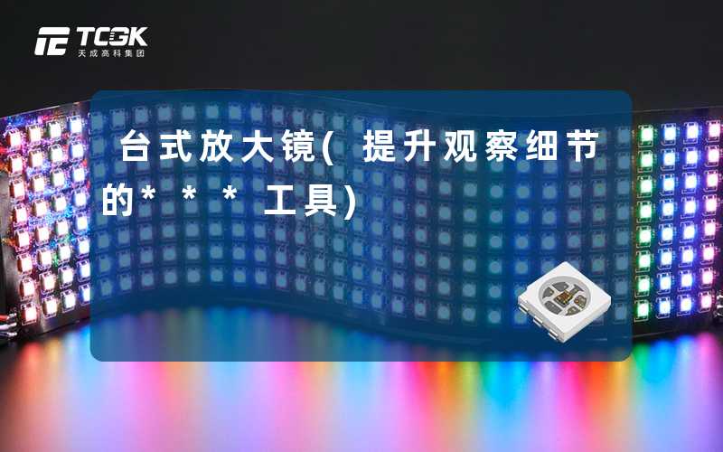 台式放大镜(提升观察细节的***工具)