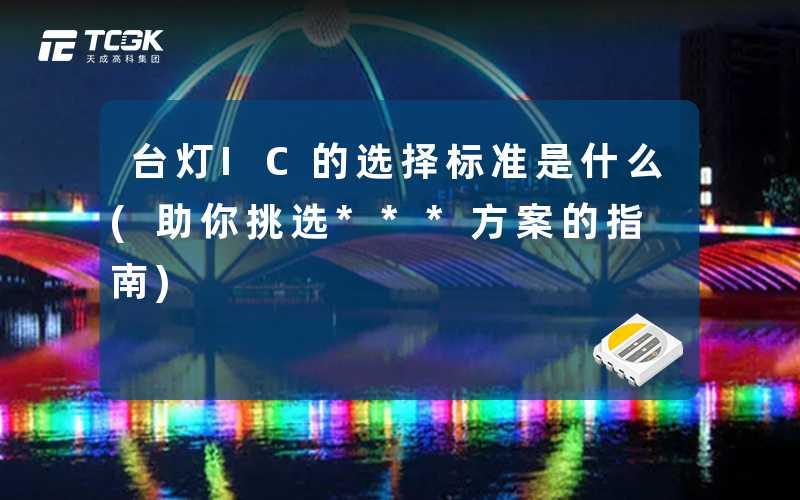台灯IC的选择标准是什么(助你挑选***方案的指南)