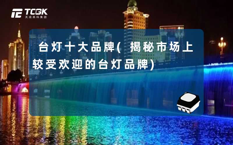 台灯十大品牌(揭秘市场上较受欢迎的台灯品牌)