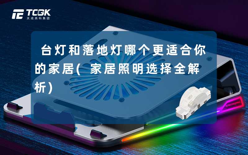 台灯和落地灯哪个更适合你的家居(家居照明选择全解析)