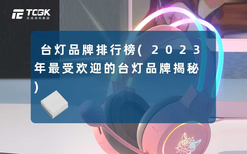 台灯品牌排行榜(2023年最受欢迎的台灯品牌揭秘)