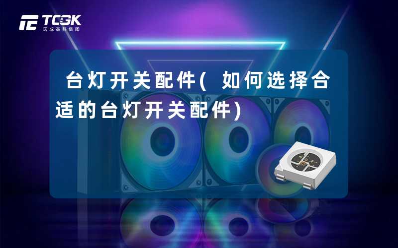 台灯开关配件(如何选择合适的台灯开关配件)